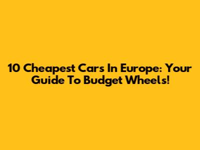 10 Cheapest Cars In Europe: Your Guide To Budget Wheels!