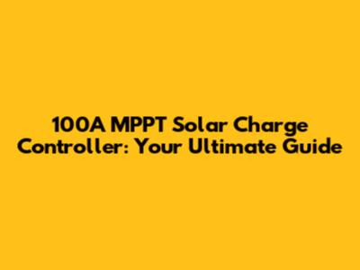 100A MPPT Solar Charge Controller: Your Ultimate Guide