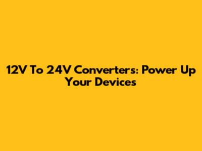 12V To 24V Converters: Power Up Your Devices
