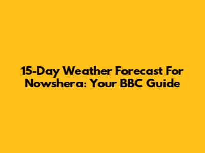 15-Day Weather Forecast For Nowshera: Your BBC Guide