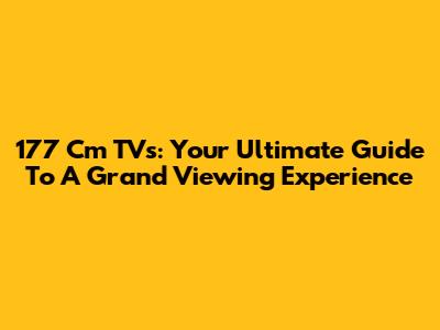 177 Cm TVs: Your Ultimate Guide To A Grand Viewing Experience