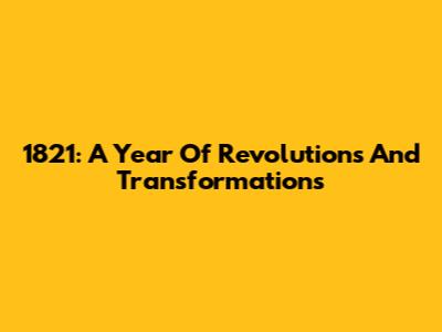 1821: A Year Of Revolutions And Transformations