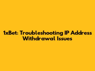 1xBet: Troubleshooting IP Address Withdrawal Issues