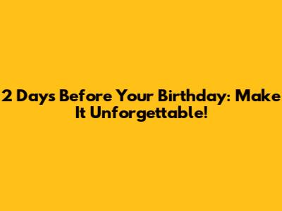2 Days Before Your Birthday: Make It Unforgettable!