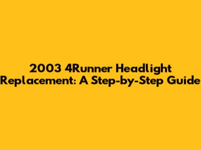 2003 4Runner Headlight Replacement: A Step-by-Step Guide