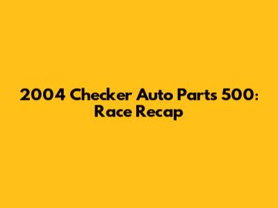 2004 Checker Auto Parts 500: Race Recap