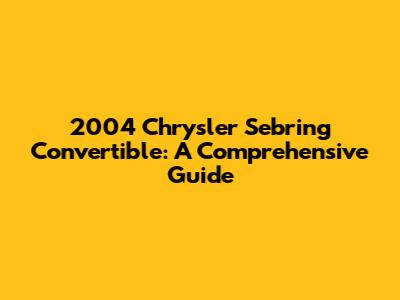 2004 Chrysler Sebring Convertible: A Comprehensive Guide