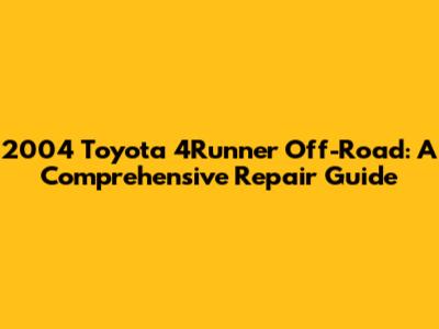 2004 Toyota 4Runner Off-Road: A Comprehensive Repair Guide
