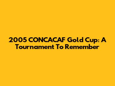 2005 CONCACAF Gold Cup: A Tournament To Remember