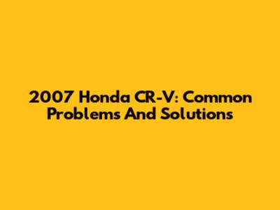 2007 Honda CR-V: Common Problems And Solutions