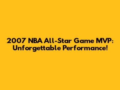 2007 NBA All-Star Game MVP: Unforgettable Performance!