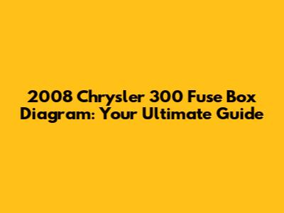 2008 Chrysler 300 Fuse Box Diagram: Your Ultimate Guide