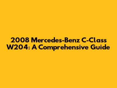 2008 Mercedes-Benz C-Class W204: A Comprehensive Guide
