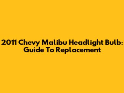 2011 Chevy Malibu Headlight Bulb: Guide To Replacement