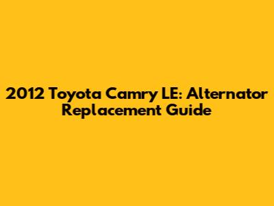 2012 Toyota Camry LE: Alternator Replacement Guide
