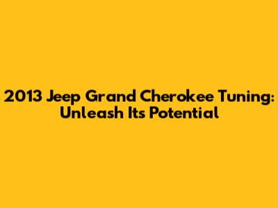 2013 Jeep Grand Cherokee Tuning: Unleash Its Potential