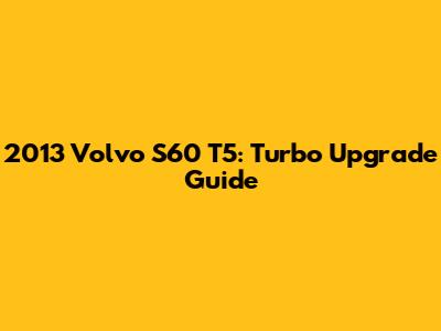 2013 Volvo S60 T5: Turbo Upgrade Guide