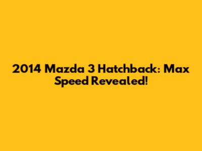 2014 Mazda 3 Hatchback: Max Speed Revealed!