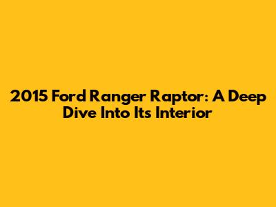2015 Ford Ranger Raptor: A Deep Dive Into Its Interior