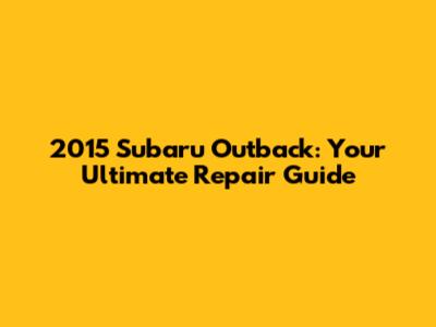 2015 Subaru Outback: Your Ultimate Repair Guide