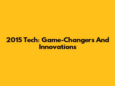 2015 Tech: Game-Changers And Innovations