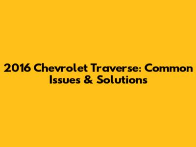 2016 Chevrolet Traverse: Common Issues & Solutions