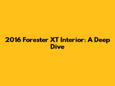 2016 Forester XT Interior: A Deep Dive