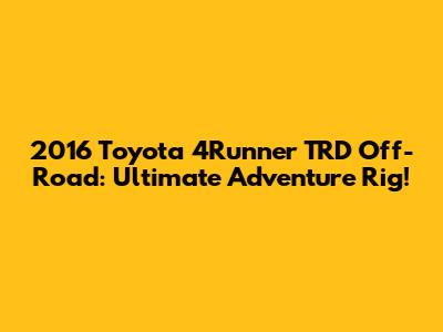 2016 Toyota 4Runner TRD Off-Road: Ultimate Adventure Rig!