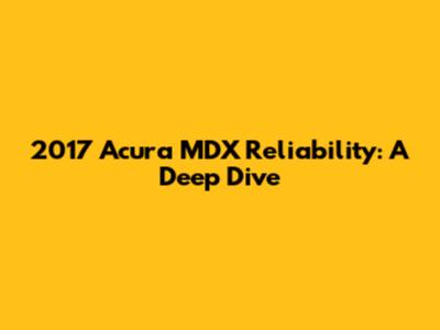 2017 Acura MDX Reliability: A Deep Dive