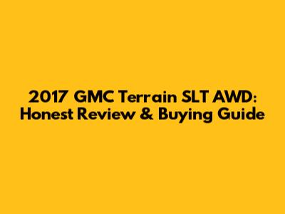 2017 GMC Terrain SLT AWD: Honest Review & Buying Guide