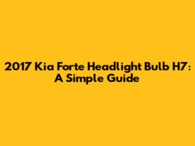 2017 Kia Forte Headlight Bulb H7: A Simple Guide