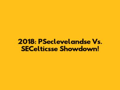 2018: PSeclevelandse Vs. SECelticsse Showdown!
