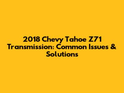 2018 Chevy Tahoe Z71 Transmission: Common Issues & Solutions