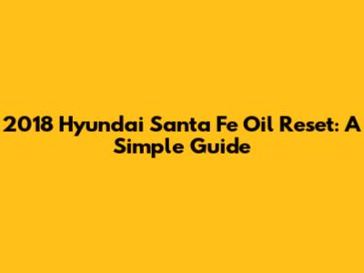 2018 Hyundai Santa Fe Oil Reset: A Simple Guide