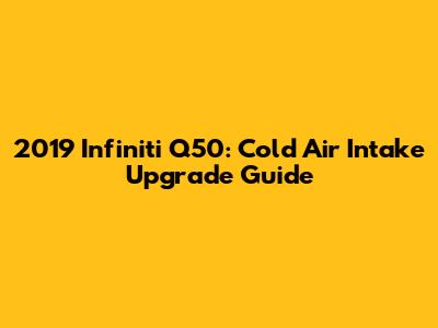 2019 Infiniti Q50: Cold Air Intake Upgrade Guide