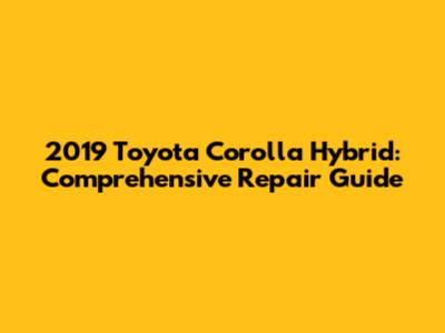 2019 Toyota Corolla Hybrid: Comprehensive Repair Guide
