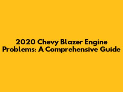2020 Chevy Blazer Engine Problems: A Comprehensive Guide