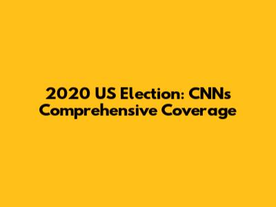 2020 US Election: CNN's Comprehensive Coverage