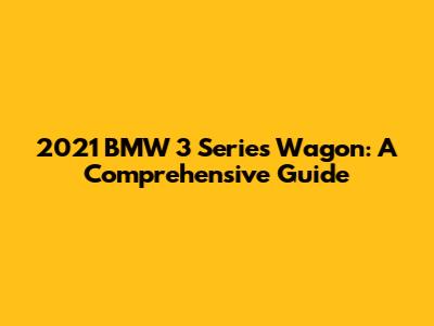 2021 BMW 3 Series Wagon: A Comprehensive Guide