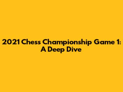 2021 Chess Championship Game 1: A Deep Dive