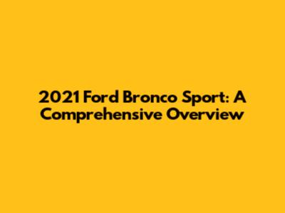 2021 Ford Bronco Sport: A Comprehensive Overview