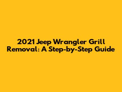 2021 Jeep Wrangler Grill Removal: A Step-by-Step Guide