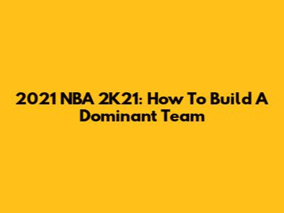 2021 NBA 2K21: How To Build A Dominant Team