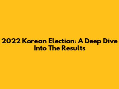 2022 Korean Election: A Deep Dive Into The Results