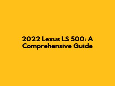 2022 Lexus LS 500: A Comprehensive Guide