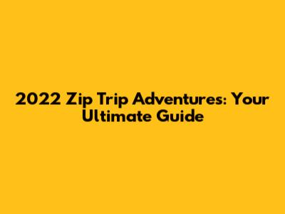 2022 Zip Trip Adventures: Your Ultimate Guide