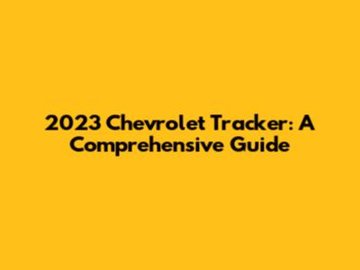 2023 Chevrolet Tracker: A Comprehensive Guide