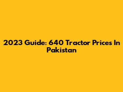 2023 Guide: 640 Tractor Prices In Pakistan