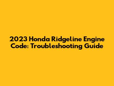 2023 Honda Ridgeline Engine Code: Troubleshooting Guide