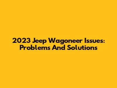 2023 Jeep Wagoneer Issues: Problems And Solutions